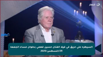السيطرة على حريق في فيلا الفنان حسين فهمي بحلوان مساء الجمعة 29/أغسطس/2025